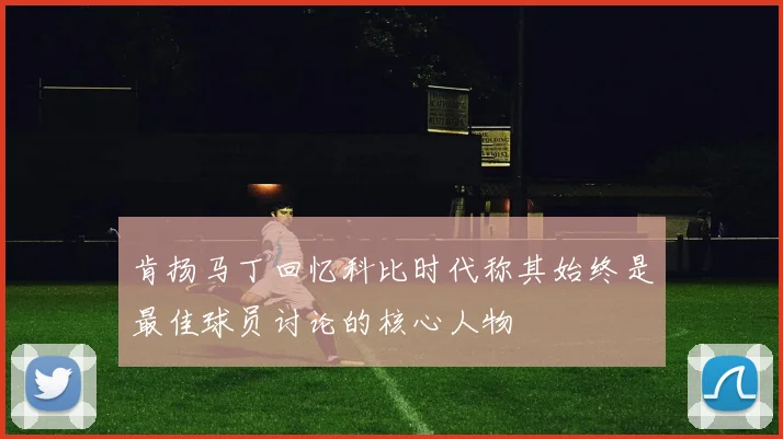 肯扬马丁回忆科比时代称其始终是最佳球员讨论的核心人物