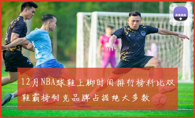 12月NBA球鞋上脚时间排行榜科比双鞋霸榜耐克品牌占据绝大多数