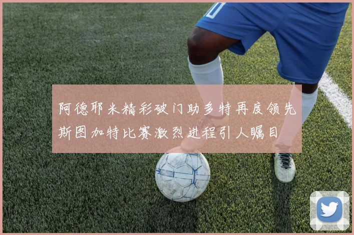 阿德耶米精彩破门助多特再度领先斯图加特比赛激烈进程引人瞩目