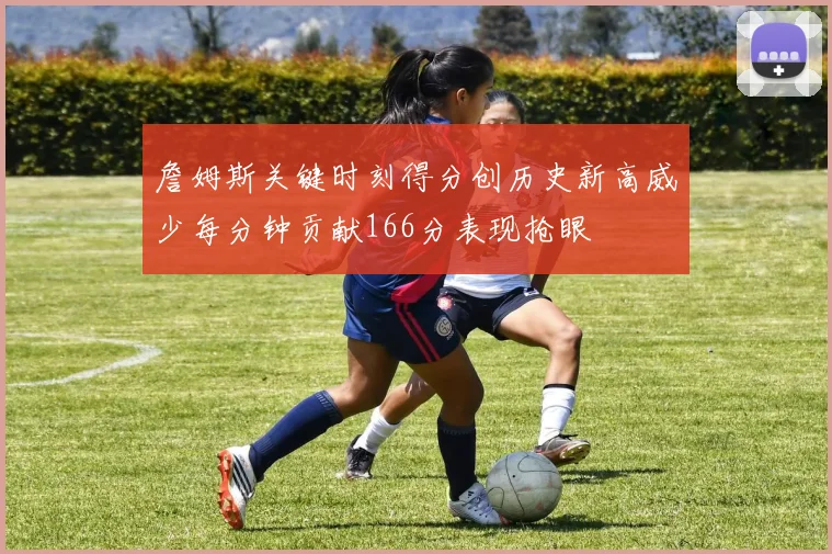 詹姆斯关键时刻得分创历史新高威少每分钟贡献166分表现抢眼