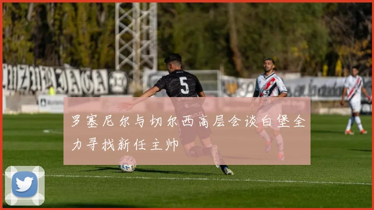 罗塞尼尔与切尔西高层会谈白堡全力寻找新任主帅