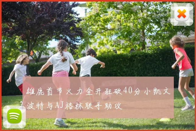 雄鹿首节火力全开狂砍40分小凯文波特与AJ格林联手助攻