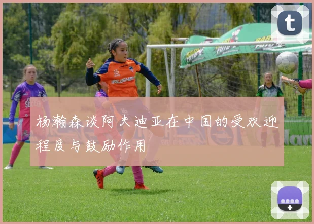 杨瀚森谈阿夫迪亚在中国的受欢迎程度与鼓励作用