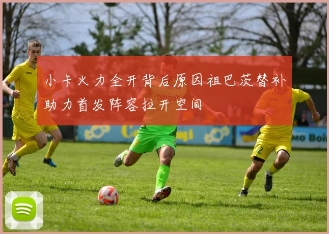 小卡火力全开背后原因祖巴茨替补助力首发阵容拉开空间