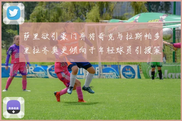 萨里欲引豪门弃将奇克与拉斯帕多里拉齐奥更倾向于年轻球员引援策略