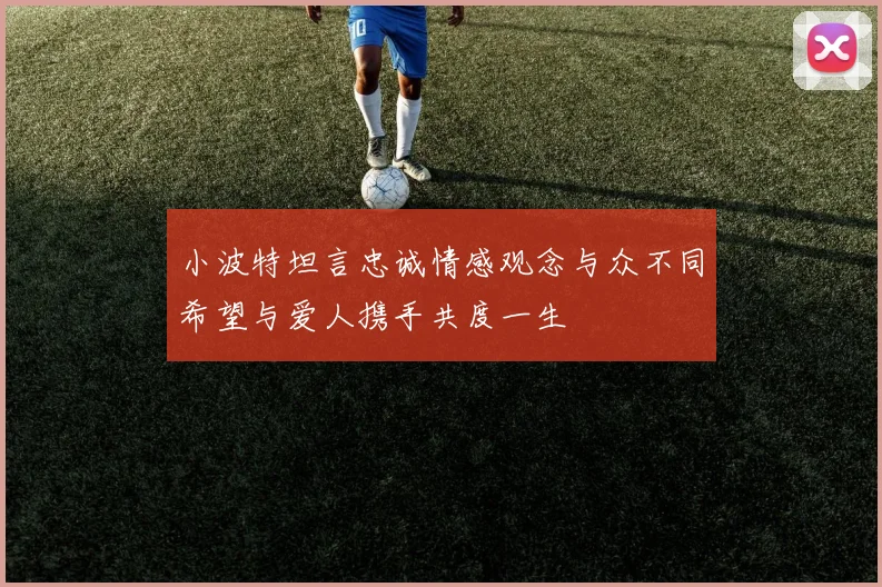 小波特坦言忠诚情感观念与众不同希望与爱人携手共度一生