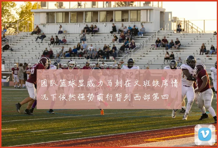 团队篮球显威力马刺在文班缺席情况下依然强势前行暂列西部第四