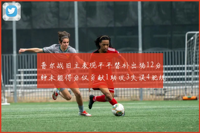 普尔战旧主表现平平替补出场12分钟未能得分仅贡献1助攻3失误4犯规