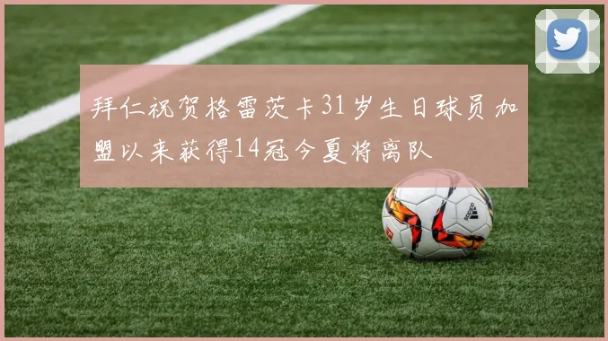 拜仁祝贺格雷茨卡31岁生日球员加盟以来获得14冠今夏将离队