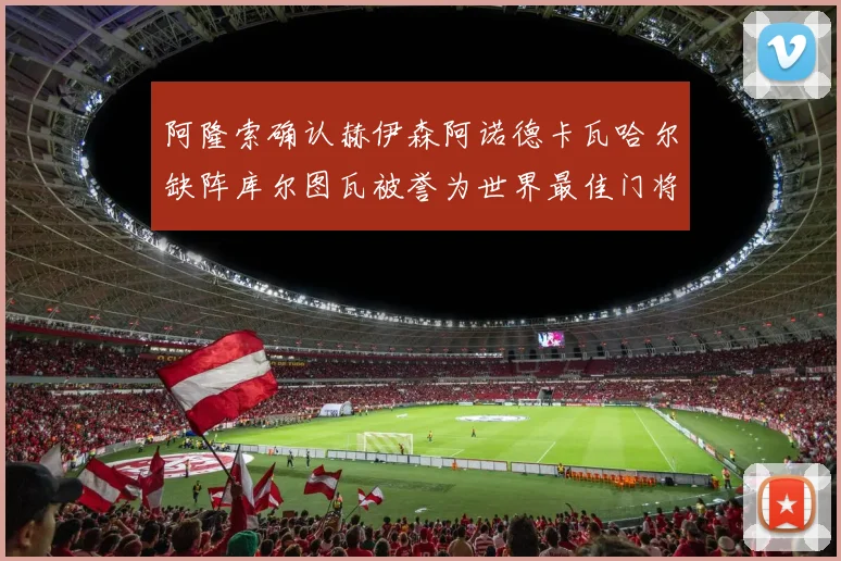 阿隆索确认赫伊森阿诺德卡瓦哈尔缺阵库尔图瓦被誉为世界最佳门将