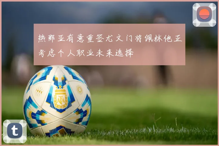 热那亚有意重签尤文门将佩林他正考虑个人职业未来选择