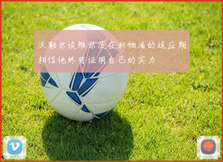 沃勒尔谈维尔茨在利物浦的适应期相信他终将证明自己的实力