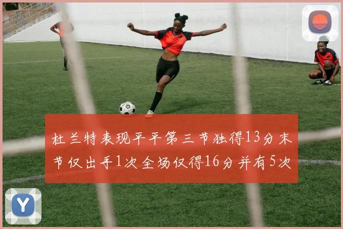 杜兰特表现平平第三节独得13分末节仅出手1次全场仅得16分并有5次失误