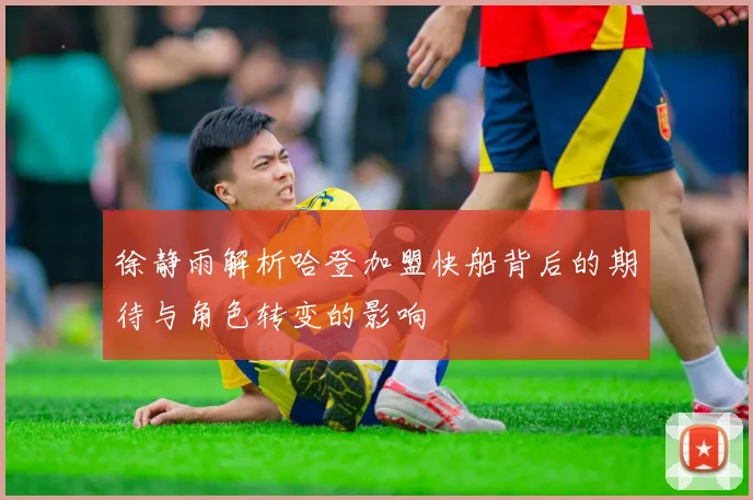 徐静雨解析哈登加盟快船背后的期待与角色转变的影响