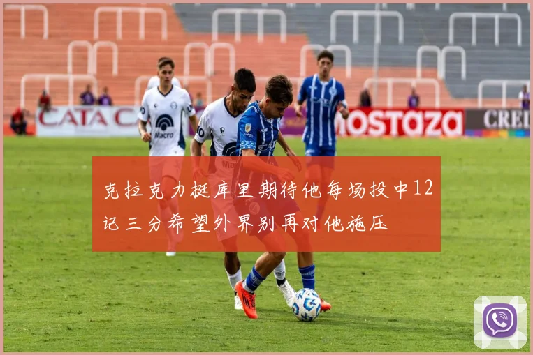 克拉克力挺库里期待他每场投中12记三分希望外界别再对他施压