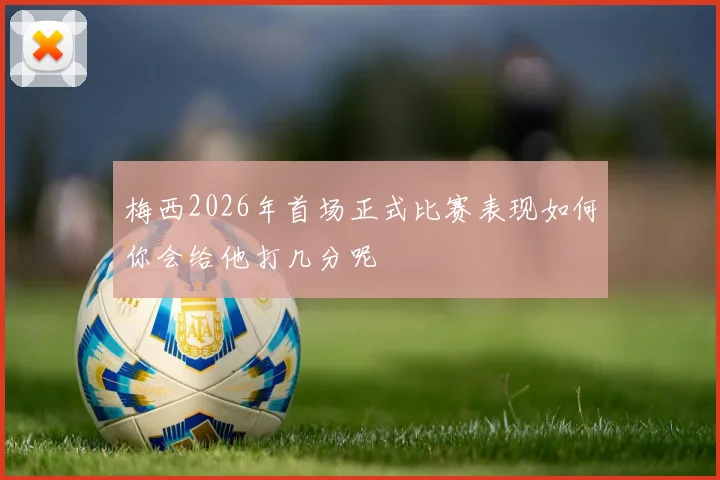 梅西2026年首场正式比赛表现如何你会给他打几分呢