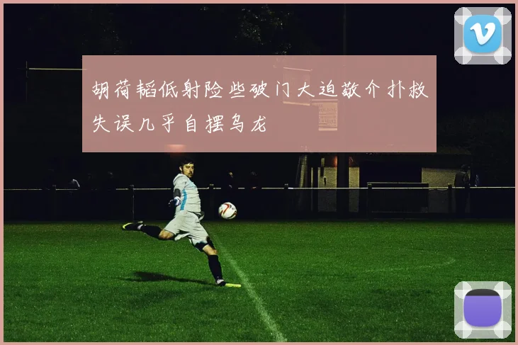 胡荷韬低射险些破门大迫敬介扑救失误几乎自摆乌龙