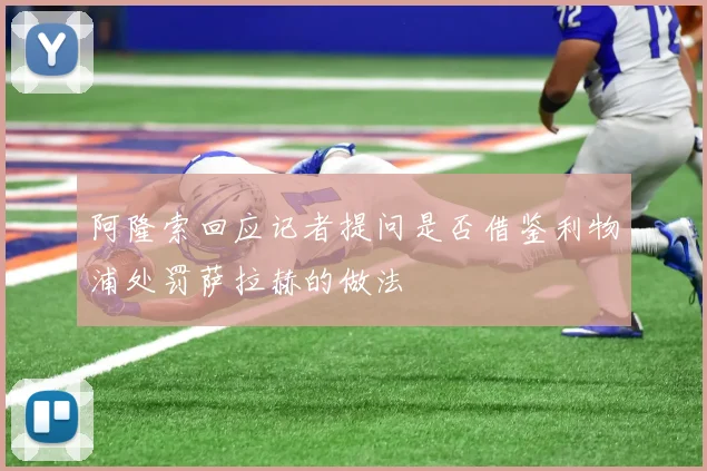 阿隆索回应记者提问是否借鉴利物浦处罚萨拉赫的做法