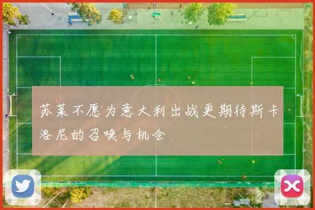 苏莱不愿为意大利出战更期待斯卡洛尼的召唤与机会