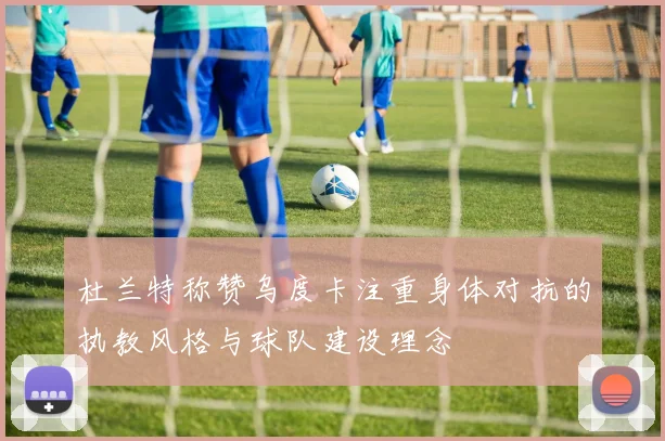 杜兰特称赞乌度卡注重身体对抗的执教风格与球队建设理念