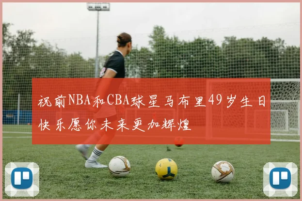 祝前NBA和CBA球星马布里49岁生日快乐愿你未来更加辉煌